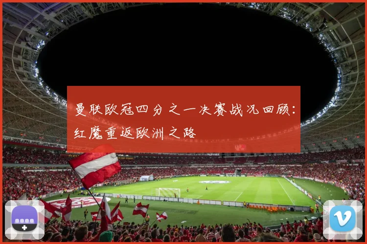 曼联欧冠四分之一决赛战况回顾：红魔重返欧洲之路