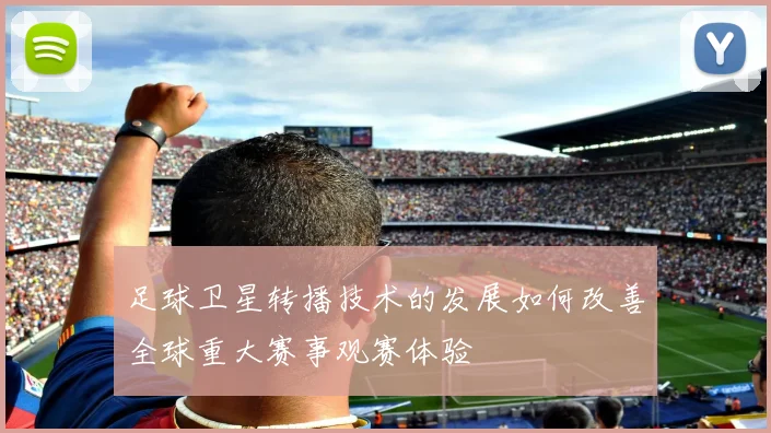 足球卫星转播技术的发展如何改善全球重大赛事观赛体验