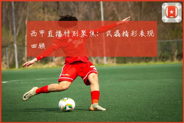 西甲直播特别聚焦：武磊精彩表现回顾