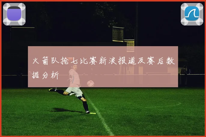 火箭队抢七比赛新浪报道及赛后数据分析