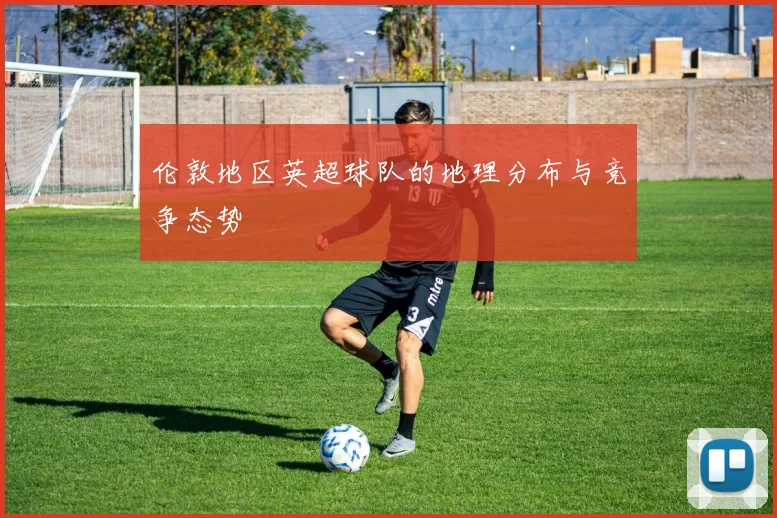 伦敦地区英超球队的地理分布与竞争态势