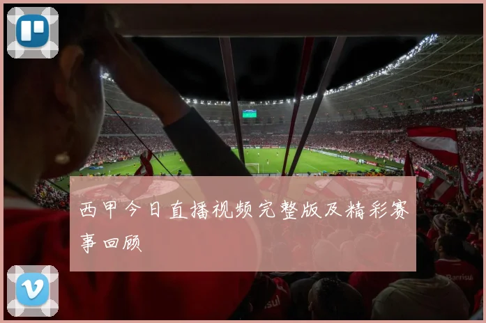 西甲今日直播视频完整版及精彩赛事回顾