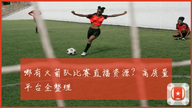 哪有火箭队比赛直播资源？高质量平台全整理