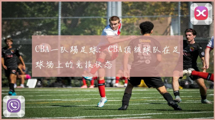 CBA一队踢足球:CBA顶级球队在足球场上的竞技状态