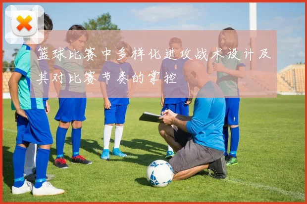 篮球比赛中多样化进攻战术设计及其对比赛节奏的掌控