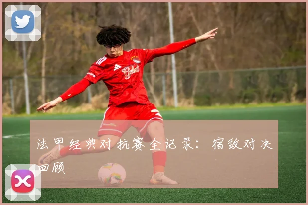 法甲经典对抗赛全记录：宿敌对决回顾