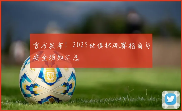 官方发布!2025世俱杯观赛指南与安全须知汇总