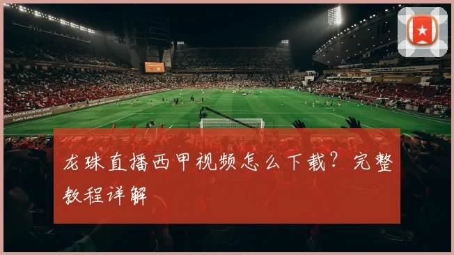 龙珠直播西甲视频怎么下载？完整教程详解