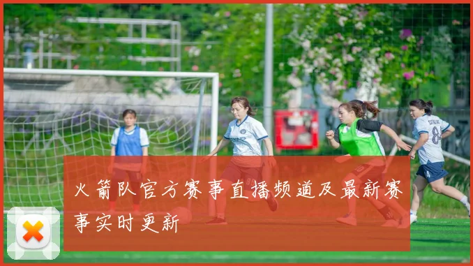 火箭队官方赛事直播频道及最新赛事实时更新