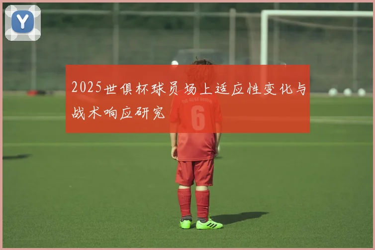 2025世俱杯球员场上适应性变化与战术响应研究