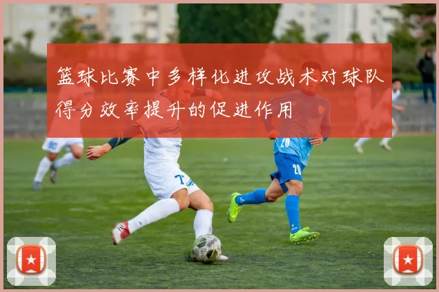 篮球比赛中多样化进攻战术对球队得分效率提升的促进作用