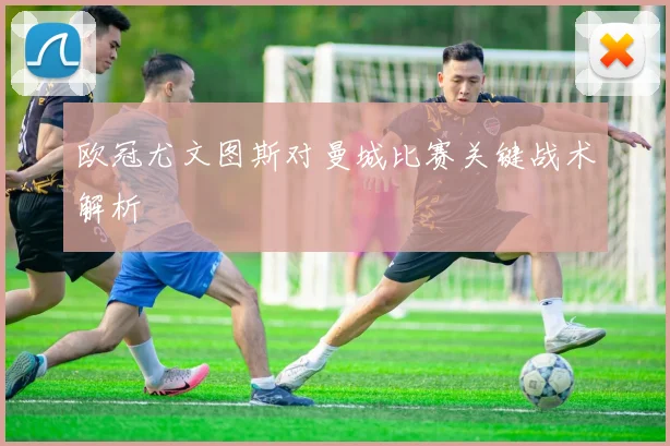 欧冠尤文图斯对曼城比赛关键战术解析