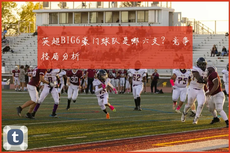 英超BIG6豪门球队是哪六支？竞争格局分析