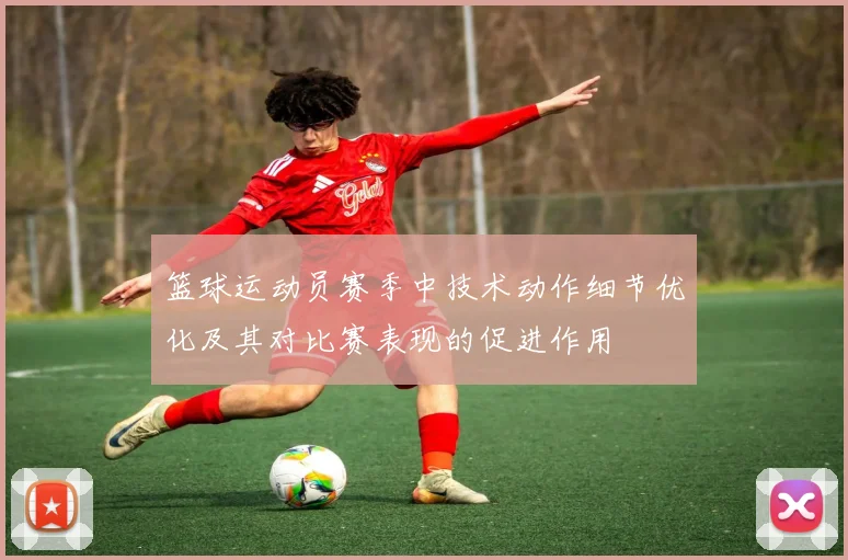 篮球运动员赛季中技术动作细节优化及其对比赛表现的促进作用