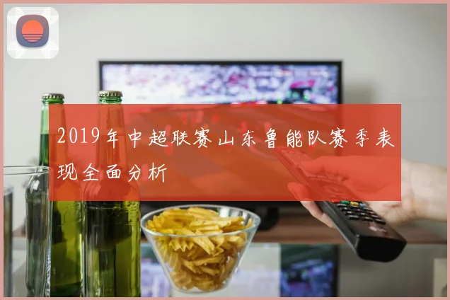 2019年中超联赛山东鲁能队赛季表现全面分析