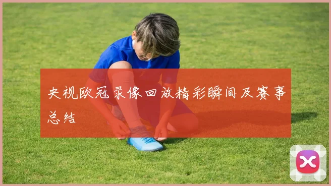 央视欧冠录像回放精彩瞬间及赛事总结